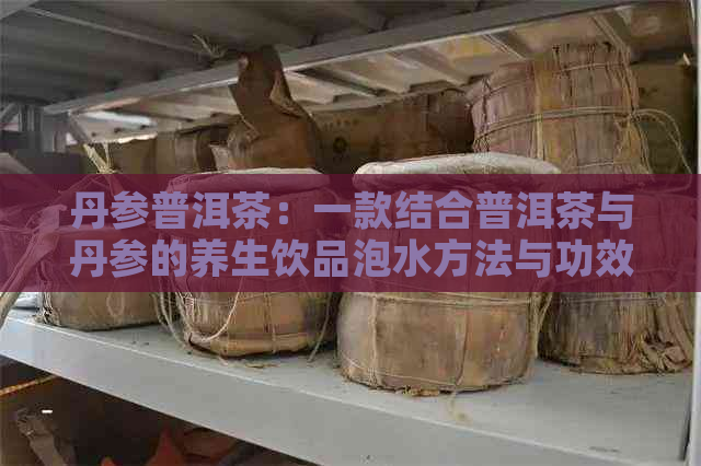 丹参普洱茶：一款结合普洱茶与丹参的养生饮品泡水方法与功效探索