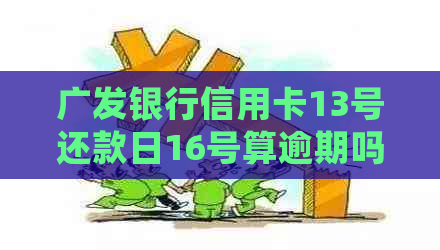 广发银行信用卡13号还款日16号算逾期吗：账单日及还款日详细解答