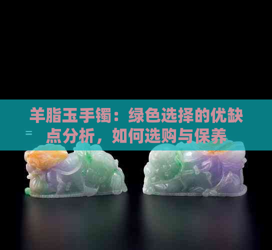 羊脂玉手镯：绿色选择的优缺点分析，如何选购与保养