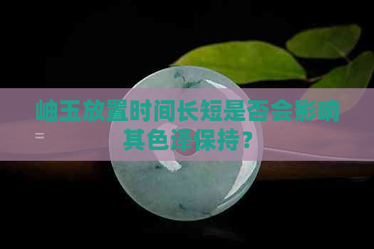 岫玉放置时间长短是否会影响其色泽保持？