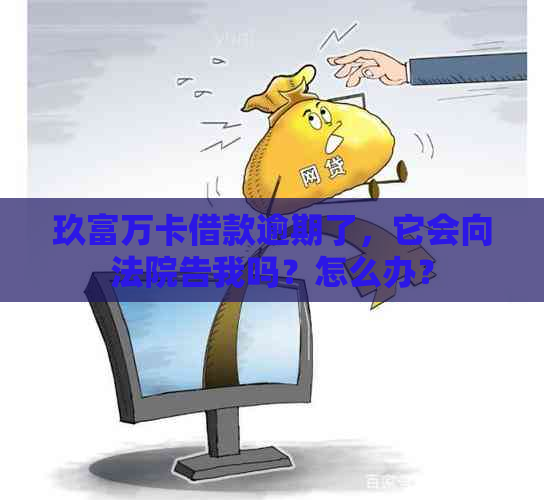 玖富万卡借款逾期了，它会向法院告我吗？怎么办？