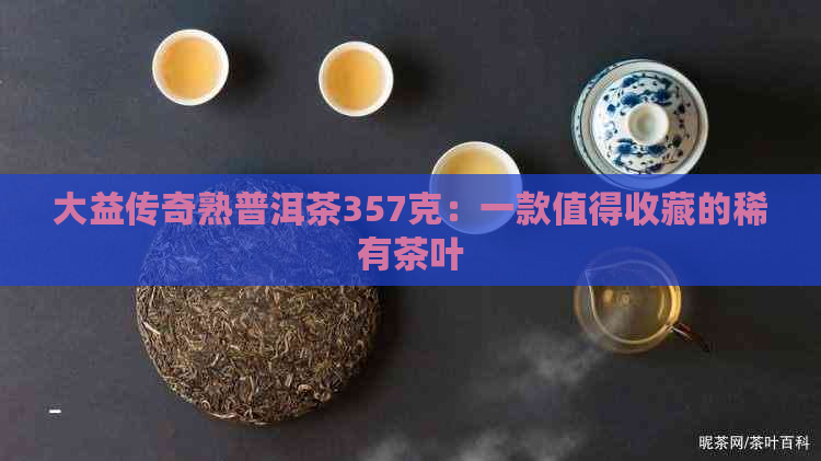 大益传奇熟普洱茶357克：一款值得收藏的稀有茶叶