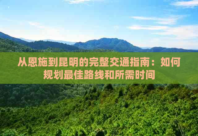 从恩施到昆明的完整交通指南：如何规划更佳路线和所需时间