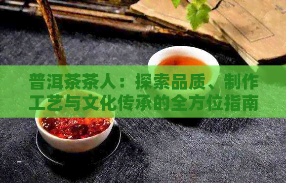 普洱茶茶人：探索品质、制作工艺与文化传承的全方位指南