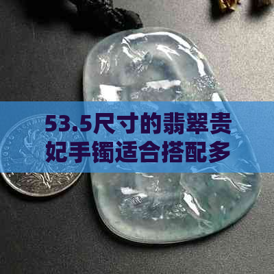 53.5尺寸的翡翠贵妃手镯适合搭配多大的圆条？圈口和正圈的选择有何影响？