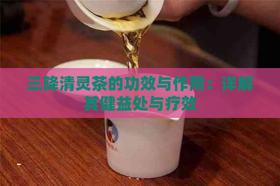 三降清灵茶的功效与作用：详解其健益处与疗效