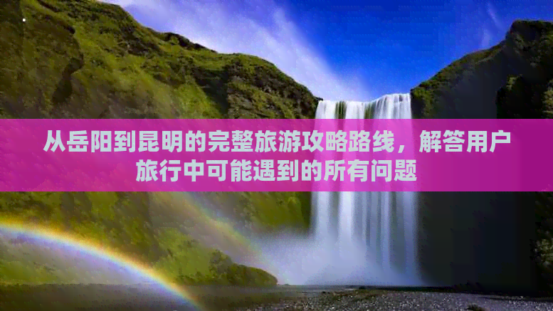 从岳阳到昆明的完整旅游攻略路线，解答用户旅行中可能遇到的所有问题