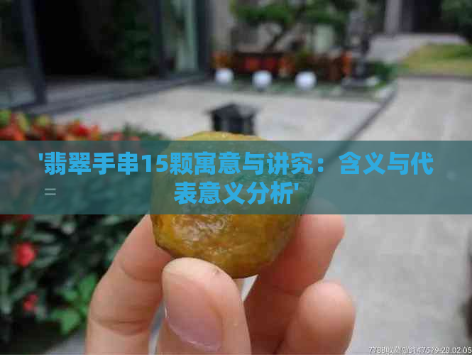 '翡翠手串15颗寓意与讲究：含义与代表意义分析'