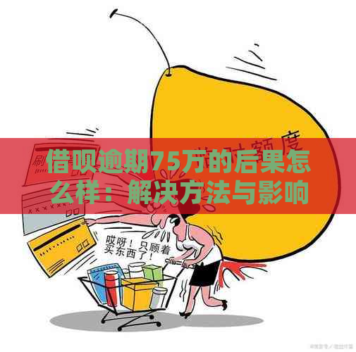 借呗逾期75万的后果怎么样：解决方法与影响分析