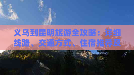 义乌到昆明旅游全攻略：详细线路、交通方式、住宿推荐及景点必去