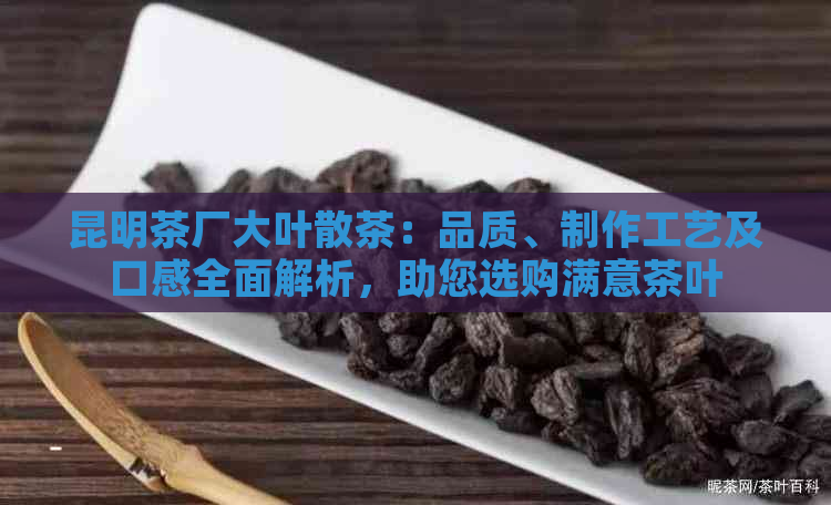 昆明茶厂大叶散茶：品质、制作工艺及口感全面解析，助您选购满意茶叶