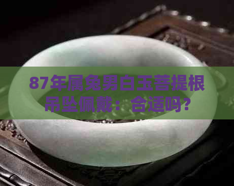 87年属兔男白玉菩提根吊坠佩戴：合适吗？