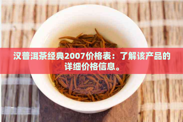 汉普洱茶经典2007价格表：了解该产品的详细价格信息。