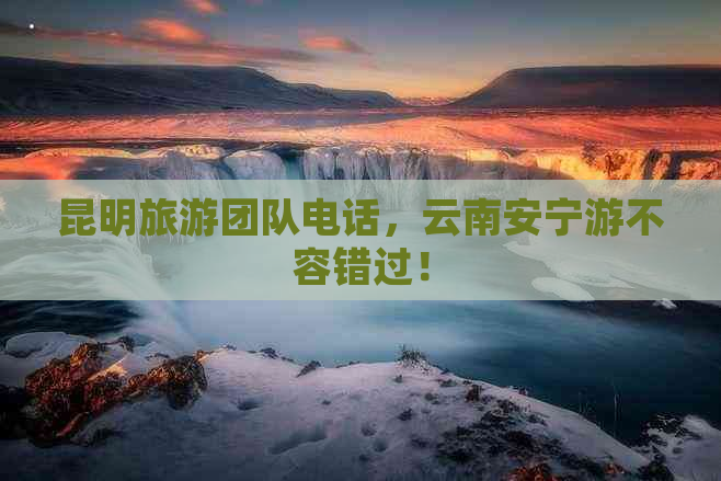 昆明旅游团队电话，云南安宁游不容错过！