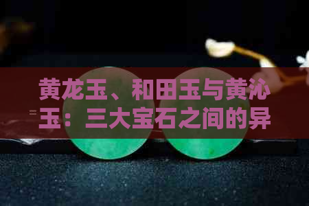 黄龙玉、和田玉与黄沁玉：三大宝石之间的异同比较解析