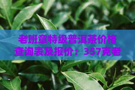 老班章特级普洱茶价格查询表及报价：357克老班章普洱茶多少钱一块？