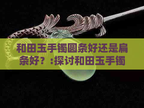 和田玉手镯圆条好还是扁条好？:探讨和田玉手镯的形状对美观的影响