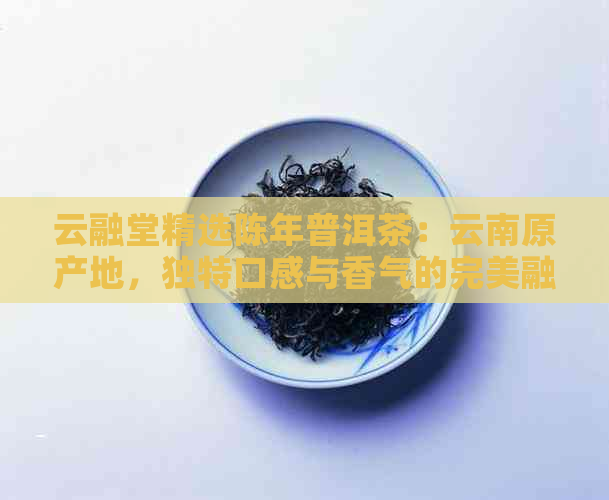 云融堂精选陈年普洱茶：云南原产地，独特口感与香气的完美融合