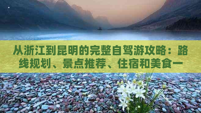 从浙江到昆明的完整自驾游攻略：路线规划、景点推荐、住宿和美食一应俱全！