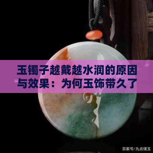 玉镯子越戴越水润的原因与效果：为何玉饰带久了会变得更润泽？