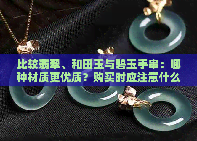 比较翡翠、和田玉与碧玉手串：哪种材质更优质？购买时应注意什么因素？