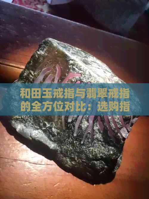 和田玉戒指与翡翠戒指的全方位对比：选购指南及两者优缺点分析