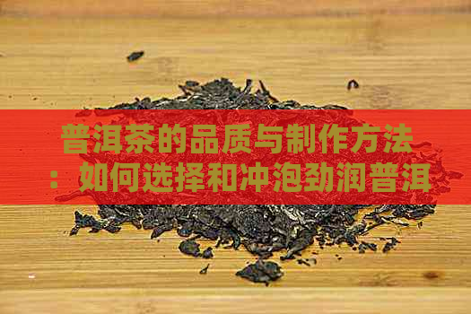 普洱茶的品质与制作方法：如何选择和冲泡劲润普洱茶？