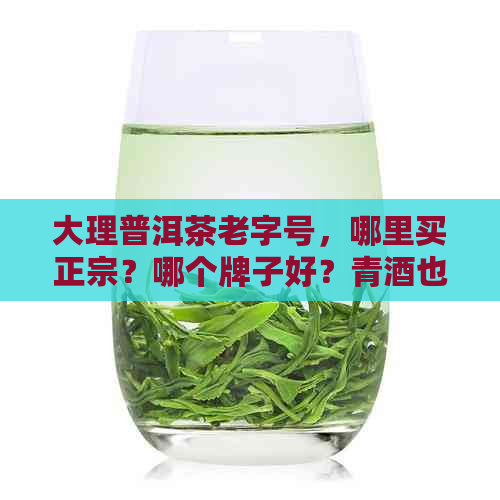 大理普洱茶老字号，哪里买正宗？哪个牌子好？青酒也不错哦！