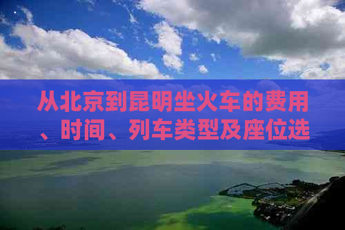 从北京到昆明坐火车的费用、时间、列车类型及座位选择全面解析