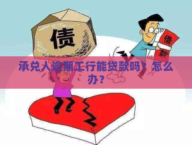 承兑人逾期工行能贷款吗？怎么办？