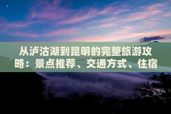 从泸沽湖到昆明的完整旅游攻略：景点推荐、交通方式、住宿建议和行程规划