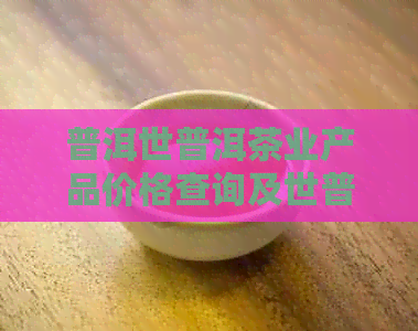 普洱世普洱茶业产品价格查询及世普洱茶叶详情