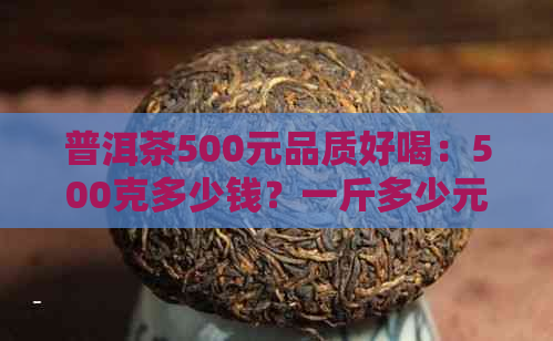 普洱茶500元品质好喝：500克多少钱？一斤多少元？