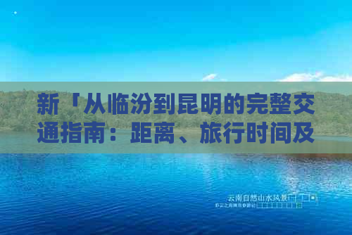 新「从临汾到昆明的完整交通指南：距离、旅行时间及更佳交通方式」