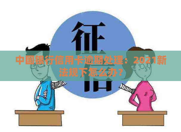 中国银行信用卡逾期处理：2021新法规下怎么办？