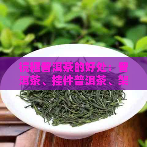 镜框普洱茶的好处：普洱茶、挂件普洱茶、架子普洱茶。