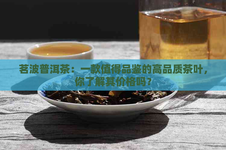 茗波普洱茶：一款值得品鉴的高品质茶叶，你了解其价格吗？