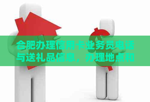 合肥办理信用卡业务员电话与送礼品信息，办理地点和所需手续详解