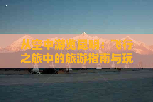 从空中游览昆明：飞行之旅中的旅游指南与玩乐攻略