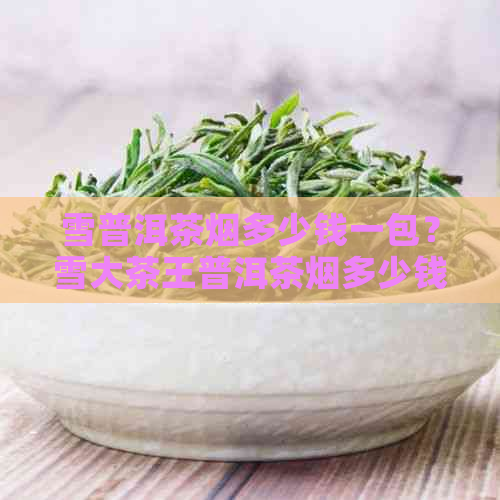 雪普洱茶烟多少钱一包？雪大茶王普洱茶烟多少钱一盒？