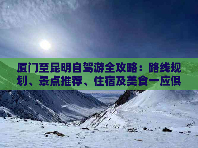 厦门至昆明自驾游全攻略：路线规划、景点推荐、住宿及美食一应俱全！