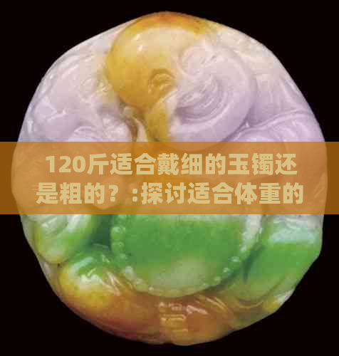 120斤适合戴细的玉镯还是粗的？:探讨适合体重的玉镯选择