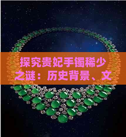 探究贵妃手镯稀少之谜：历史背景、文化传承以及现代收藏价值