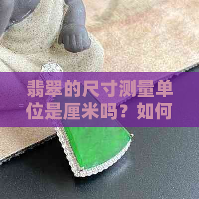 翡翠的尺寸测量单位是厘米吗？如何正确测量翡翠的大小？