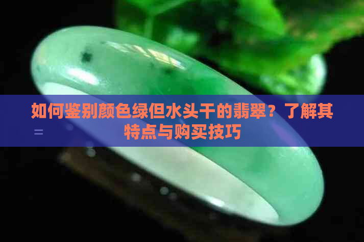 如何鉴别颜色绿但水头干的翡翠？了解其特点与购买技巧