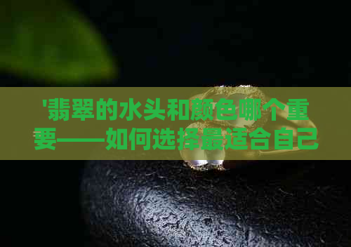 '翡翠的水头和颜色哪个重要——如何选择最适合自己的翡翠'