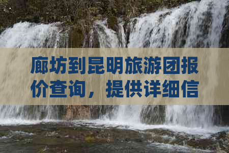 廊坊到昆明旅游团报价查询，提供详细信息与表单