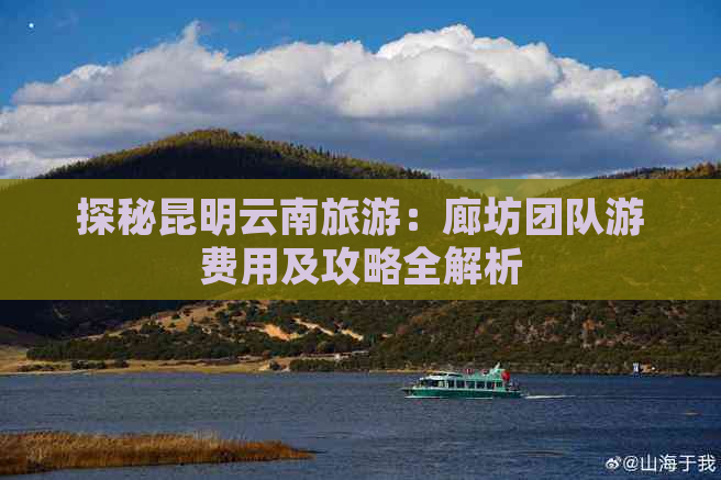 探秘昆明云南旅游：廊坊团队游费用及攻略全解析