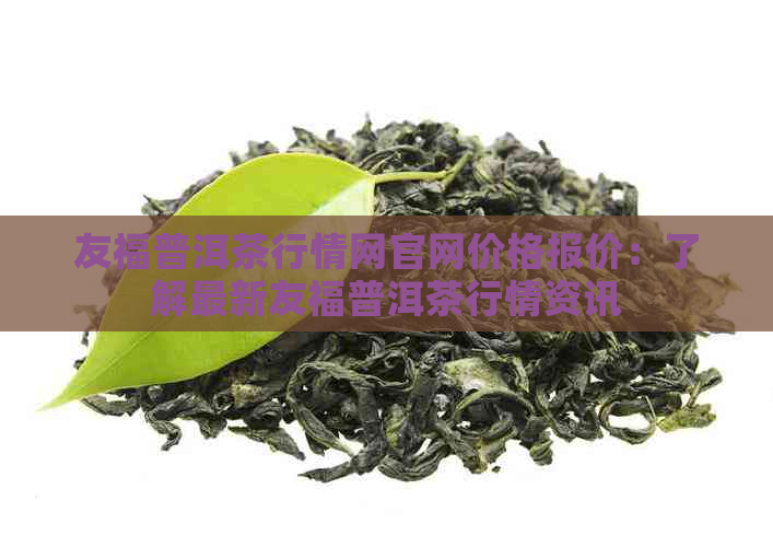 友福普洱茶行情网官网价格报价：了解最新友福普洱茶行情资讯