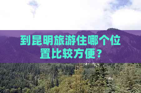 到昆明旅游住哪个位置比较方便？